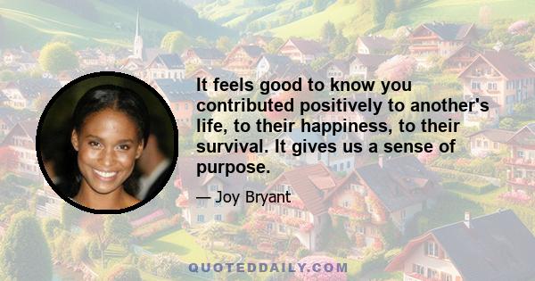 It feels good to know you contributed positively to another's life, to their happiness, to their survival. It gives us a sense of purpose.