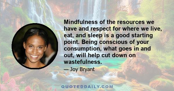 Mindfulness of the resources we have and respect for where we live, eat, and sleep is a good starting point. Being conscious of your consumption, what goes in and out, will help cut down on wastefulness.