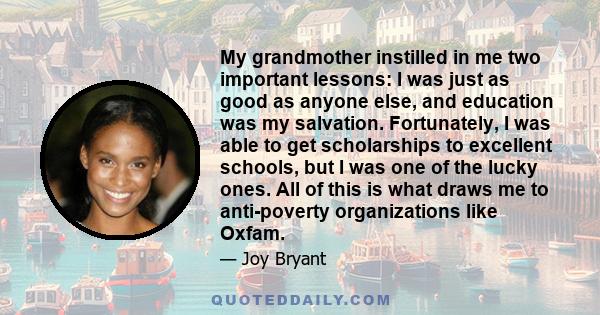 My grandmother instilled in me two important lessons: I was just as good as anyone else, and education was my salvation. Fortunately, I was able to get scholarships to excellent schools, but I was one of the lucky ones. 