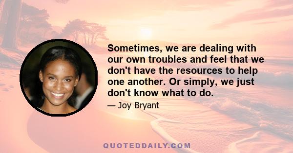 Sometimes, we are dealing with our own troubles and feel that we don't have the resources to help one another. Or simply, we just don't know what to do.