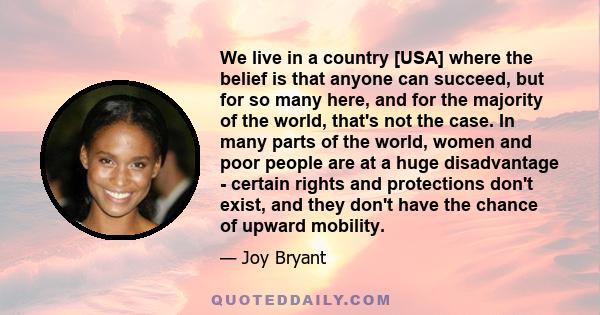 We live in a country [USA] where the belief is that anyone can succeed, but for so many here, and for the majority of the world, that's not the case. In many parts of the world, women and poor people are at a huge