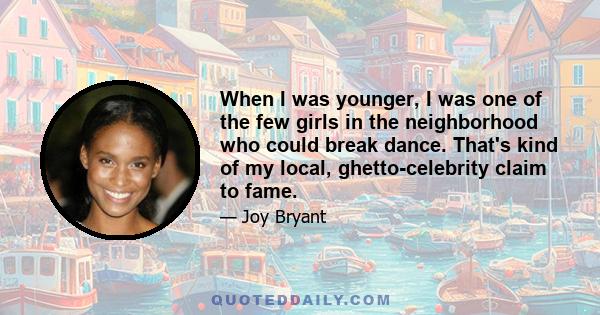 When I was younger, I was one of the few girls in the neighborhood who could break dance. That's kind of my local, ghetto-celebrity claim to fame.