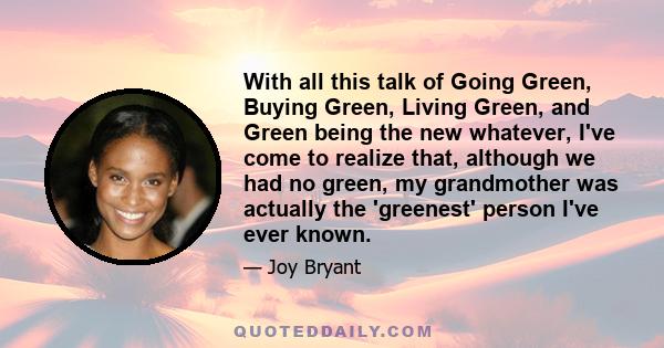 With all this talk of Going Green, Buying Green, Living Green, and Green being the new whatever, I've come to realize that, although we had no green, my grandmother was actually the 'greenest' person I've ever known.