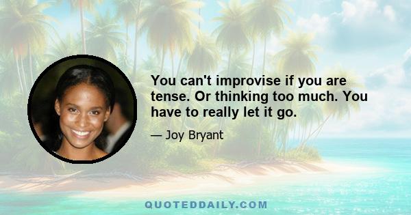 You can't improvise if you are tense. Or thinking too much. You have to really let it go.