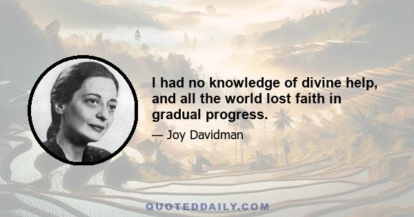 I had no knowledge of divine help, and all the world lost faith in gradual progress.