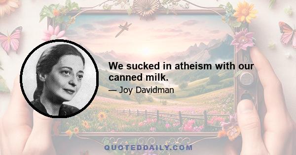 We sucked in atheism with our canned milk.