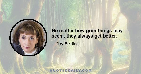 No matter how grim things may seem, they always get better.