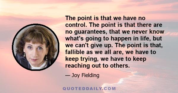 The point is that we have no control. The point is that there are no guarantees, that we never know what's going to happen in life, but we can't give up. The point is that, fallible as we all are, we have to keep