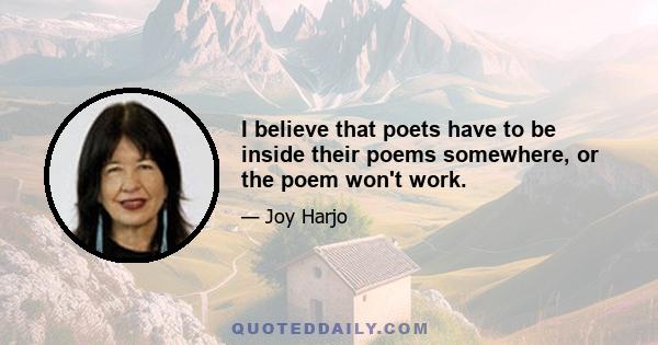 I believe that poets have to be inside their poems somewhere, or the poem won't work.