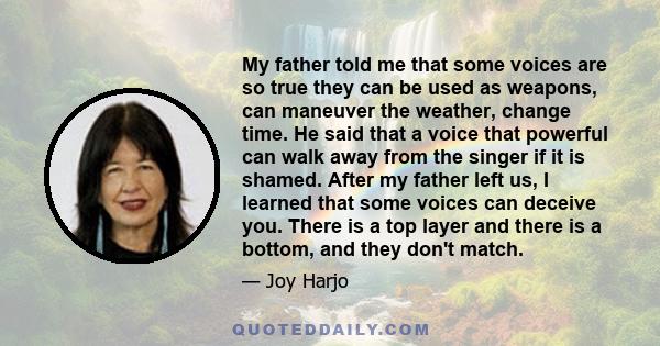 My father told me that some voices are so true they can be used as weapons, can maneuver the weather, change time. He said that a voice that powerful can walk away from the singer if it is shamed. After my father left