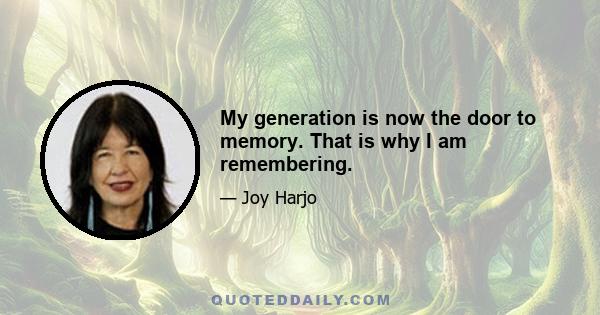 My generation is now the door to memory. That is why I am remembering.