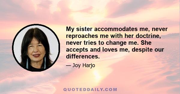 My sister accommodates me, never reproaches me with her doctrine, never tries to change me. She accepts and loves me, despite our differences.