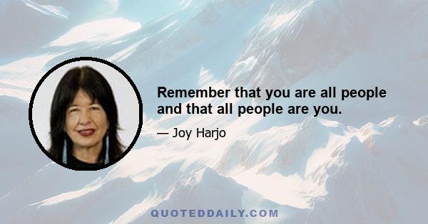 Remember that you are all people and that all people are you.