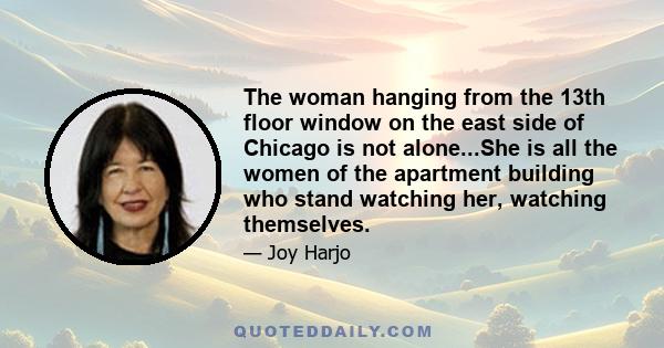 The woman hanging from the 13th floor window on the east side of Chicago is not alone...She is all the women of the apartment building who stand watching her, watching themselves.