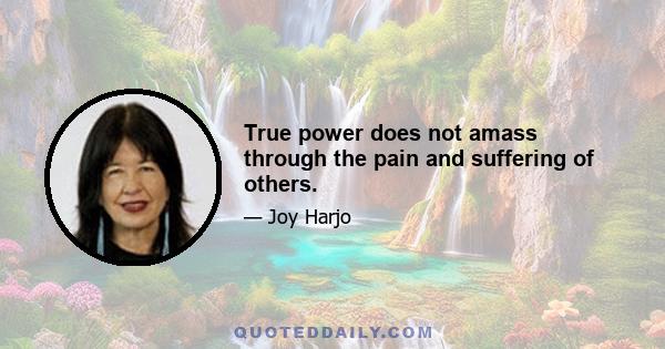 True power does not amass through the pain and suffering of others.