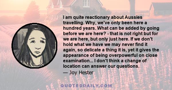 I am quite reactionary about Aussies travelling. Why, we've only been here a hundred years. What can be added by going before we are here? - that is not right but for we are here, but only just here. If we don't hold