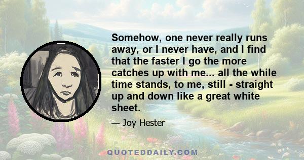 Somehow, one never really runs away, or I never have, and I find that the faster I go the more catches up with me... all the while time stands, to me, still - straight up and down like a great white sheet.