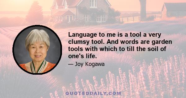 Language to me is a tool a very clumsy tool. And words are garden tools with which to till the soil of one's life.