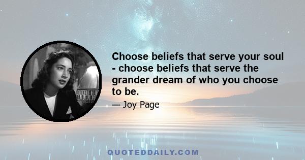 Choose beliefs that serve your soul - choose beliefs that serve the grander dream of who you choose to be.