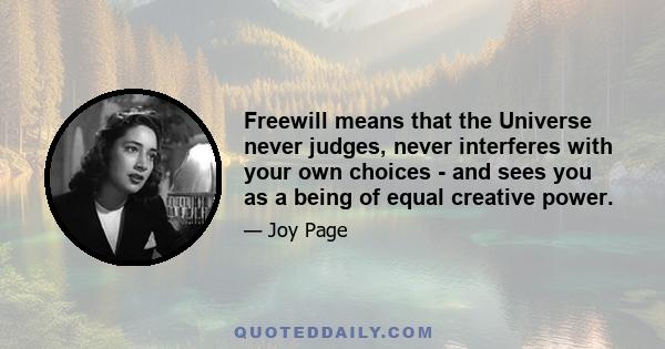 Freewill means that the Universe never judges, never interferes with your own choices - and sees you as a being of equal creative power.