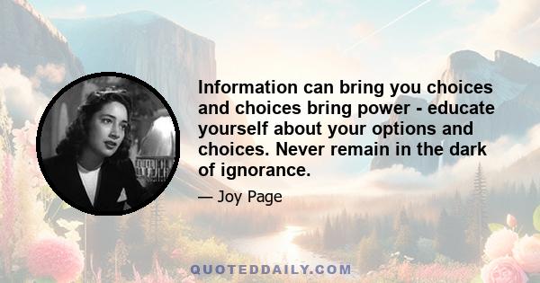 Information can bring you choices and choices bring power - educate yourself about your options and choices. Never remain in the dark of ignorance.