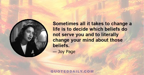 Sometimes all it takes to change a life is to decide which beliefs do not serve you and to literally change your mind about those beliefs.