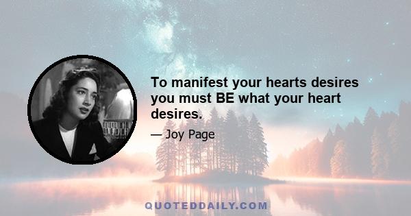 To manifest your hearts desires you must BE what your heart desires.