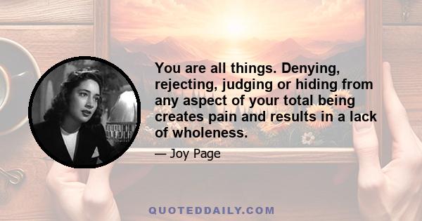 You are all things. Denying, rejecting, judging or hiding from any aspect of your total being creates pain and results in a lack of wholeness.