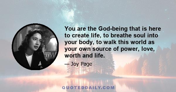 You are the God-being that is here to create life, to breathe soul into your body, to walk this world as your own source of power, love, worth and life.