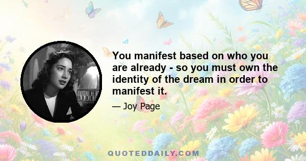 You manifest based on who you are already - so you must own the identity of the dream in order to manifest it.