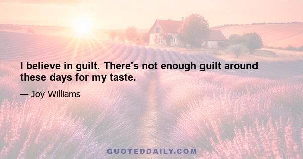 I believe in guilt. There's not enough guilt around these days for my taste.