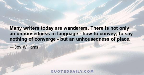 Many writers today are wanderers. There is not only an unhousedness in language - how to convey, to say nothing of converge - but an unhousedness of place.