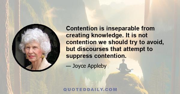 Contention is inseparable from creating knowledge. It is not contention we should try to avoid, but discourses that attempt to suppress contention.