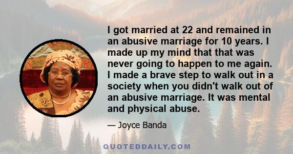 I got married at 22 and remained in an abusive marriage for 10 years. I made up my mind that that was never going to happen to me again. I made a brave step to walk out in a society when you didn't walk out of an