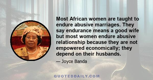 Most African women are taught to endure abusive marriages. They say endurance means a good wife but most women endure abusive relationship because they are not empowered economically; they depend on their husbands.