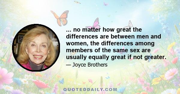 ... no matter how great the differences are between men and women, the differences among members of the same sex are usually equally great if not greater.