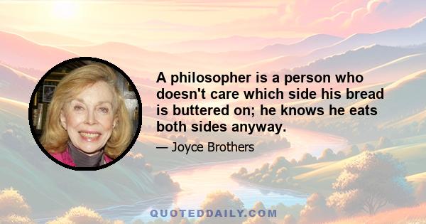 A philosopher is a person who doesn't care which side his bread is buttered on; he knows he eats both sides anyway.