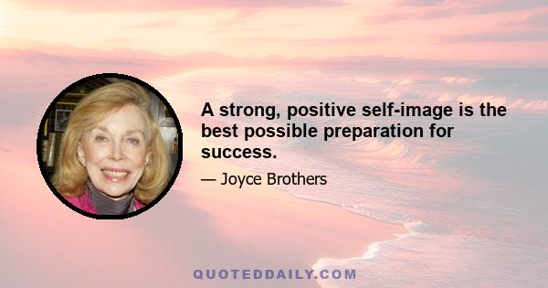 A strong, positive self-image is the best possible preparation for success.