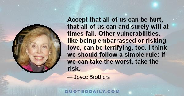 Accept that all of us can be hurt, that all of us can and surely will at times fail. Other vulnerabilities, like being embarrassed or risking love, can be terrifying, too. I think we should follow a simple rule: if we