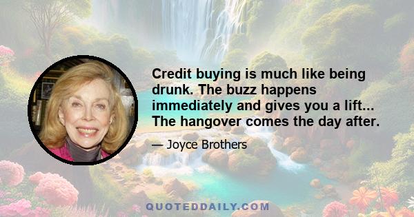 Credit buying is much like being drunk. The buzz happens immediately and gives you a lift... The hangover comes the day after.