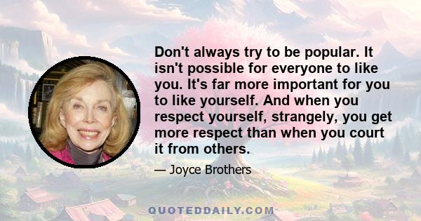 Don't always try to be popular. It isn't possible for everyone to like you. It's far more important for you to like yourself. And when you respect yourself, strangely, you get more respect than when you court it from