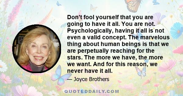 Don't fool yourself that you are going to have it all. You are not. Psychologically, having it all is not even a valid concept. The marvelous thing about human beings is that we are perpetually reaching for the stars.