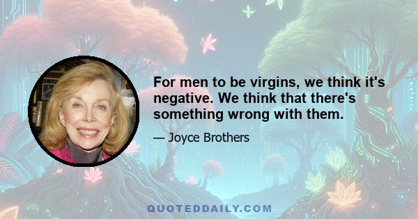 For men to be virgins, we think it's negative. We think that there's something wrong with them.