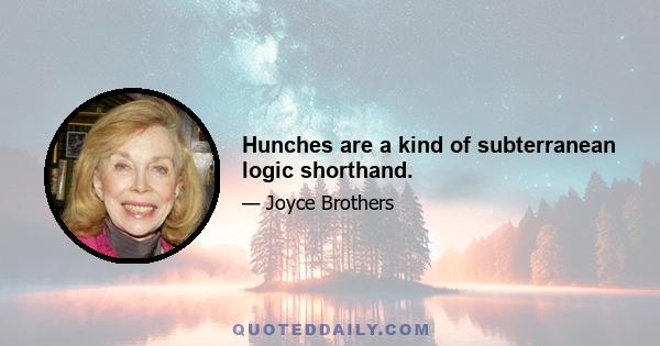 Hunches are a kind of subterranean logic shorthand.