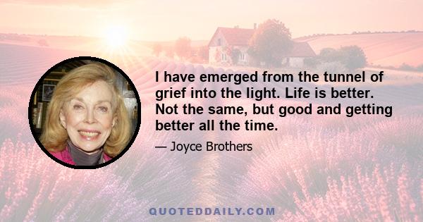 I have emerged from the tunnel of grief into the light. Life is better. Not the same, but good and getting better all the time.