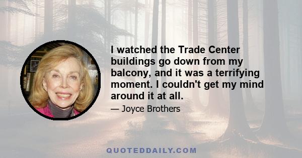 I watched the Trade Center buildings go down from my balcony, and it was a terrifying moment. I couldn't get my mind around it at all.