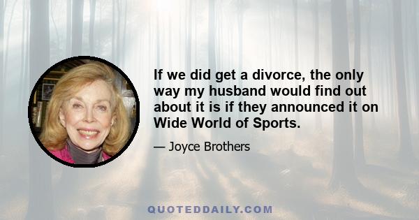 If we did get a divorce, the only way my husband would find out about it is if they announced it on Wide World of Sports.