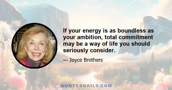 If your energy is as boundless as your ambition, total commitment may be a way of life you should seriously consider.