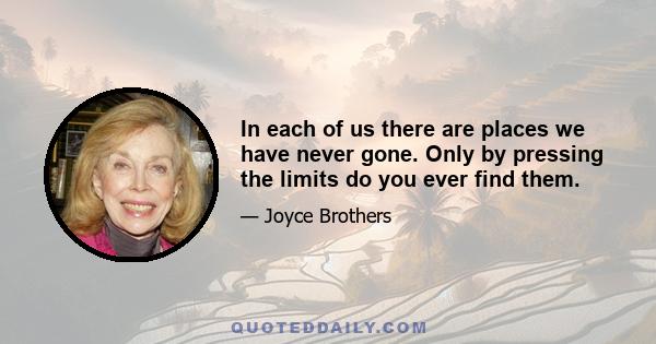 In each of us there are places we have never gone. Only by pressing the limits do you ever find them.