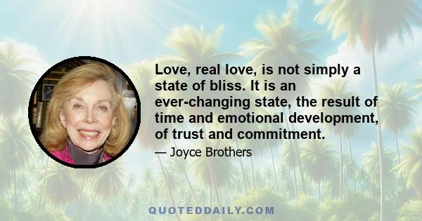 Love, real love, is not simply a state of bliss. It is an ever-changing state, the result of time and emotional development, of trust and commitment.